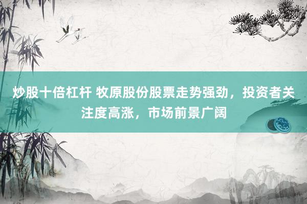 炒股十倍杠杆 牧原股份股票走势强劲，投资者关注度高涨，市场前景广阔
