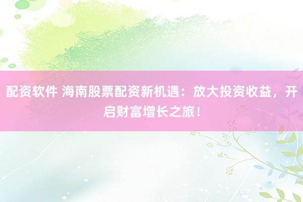 配资软件 海南股票配资新机遇：放大投资收益，开启财富增长之旅！
