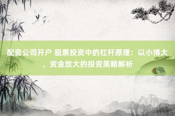 配资公司开户 股票投资中的杠杆原理：以小博大，资金放大的投资策略解析