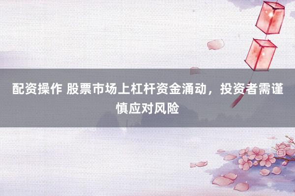 配资操作 股票市场上杠杆资金涌动，投资者需谨慎应对风险
