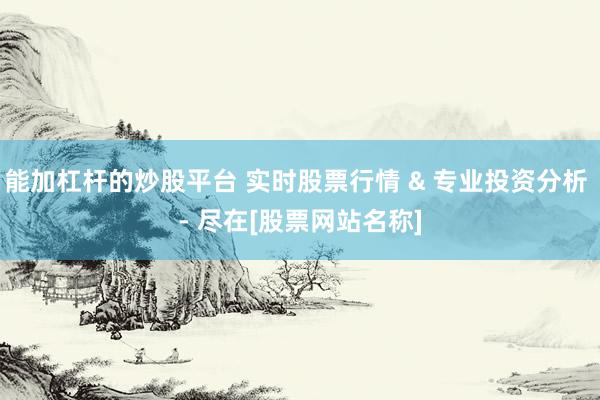 能加杠杆的炒股平台 实时股票行情 & 专业投资分析 - 尽在[股票网站名称]