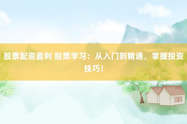 股票配资盈利 股票学习：从入门到精通，掌握投资技巧！