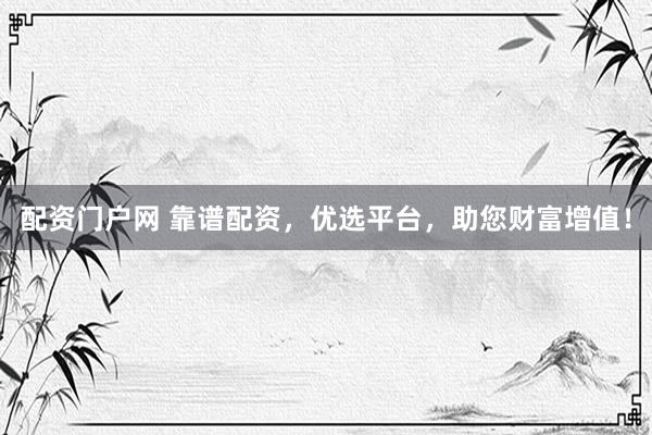 配资门户网 靠谱配资，优选平台，助您财富增值！