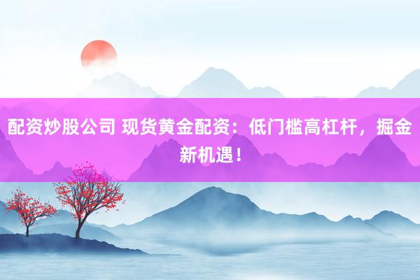 配资炒股公司 现货黄金配资：低门槛高杠杆，掘金新机遇！