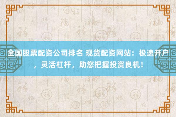 全国股票配资公司排名 现货配资网站：极速开户，灵活杠杆，助您把握投资良机！