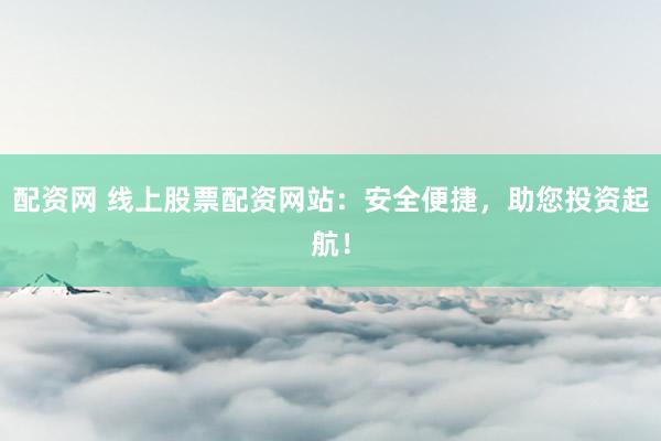 配资网 线上股票配资网站：安全便捷，助您投资起航！