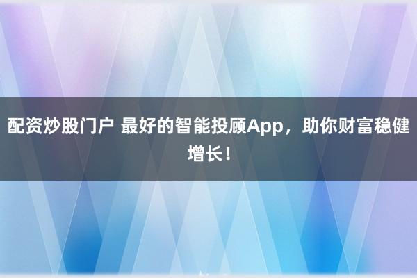 配资炒股门户 最好的智能投顾App，助你财富稳健增长！