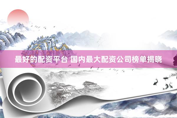 最好的配资平台 国内最大配资公司榜单揭晓