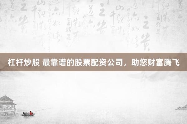 杠杆炒股 最靠谱的股票配资公司，助您财富腾飞