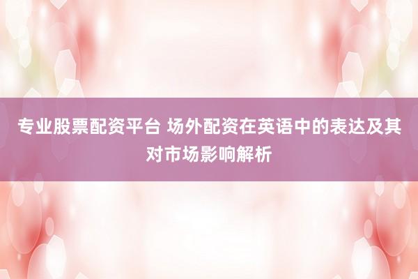 专业股票配资平台 场外配资在英语中的表达及其对市场影响解析