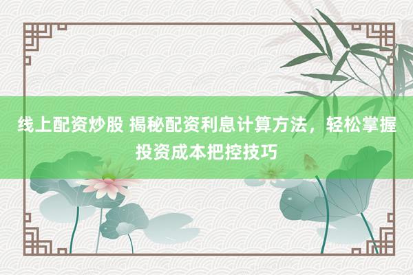 线上配资炒股 揭秘配资利息计算方法，轻松掌握投资成本把控技巧