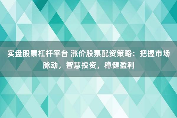 实盘股票杠杆平台 涨价股票配资策略：把握市场脉动，智慧投资，稳健盈利