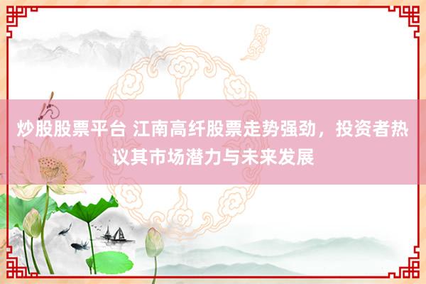 炒股股票平台 江南高纤股票走势强劲，投资者热议其市场潜力与未来发展