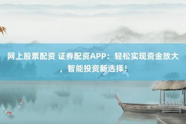 网上股票配资 证券配资APP：轻松实现资金放大，智能投资新选择！