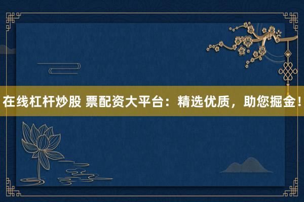 在线杠杆炒股 票配资大平台：精选优质，助您掘金！