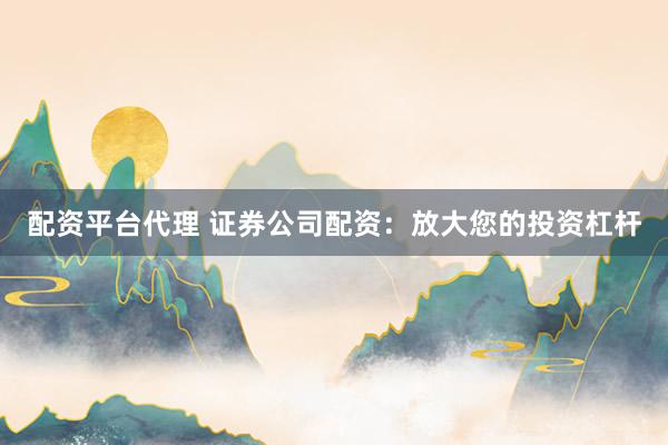 配资平台代理 证券公司配资：放大您的投资杠杆