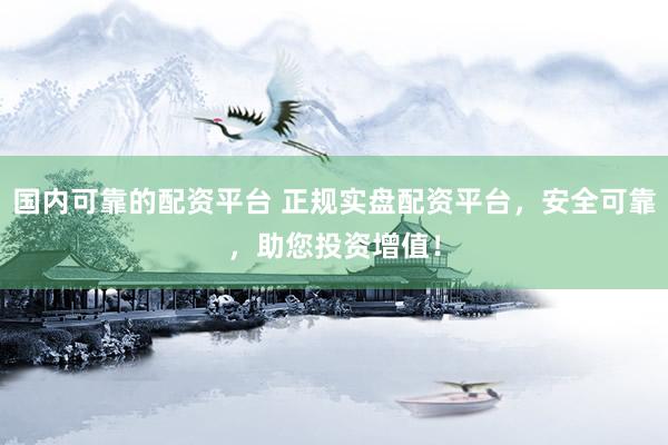 国内可靠的配资平台 正规实盘配资平台，安全可靠，助您投资增值！