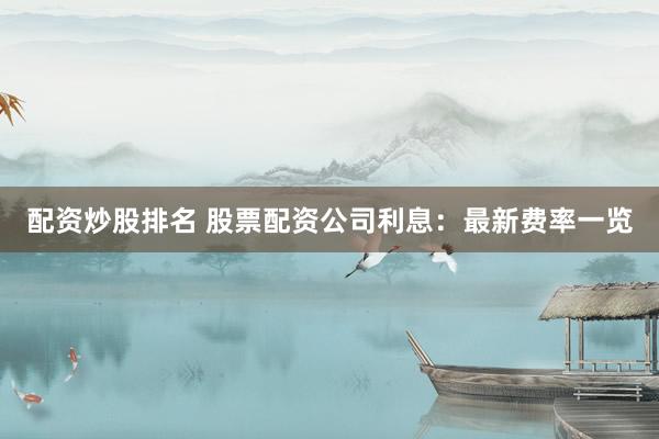配资炒股排名 股票配资公司利息：最新费率一览