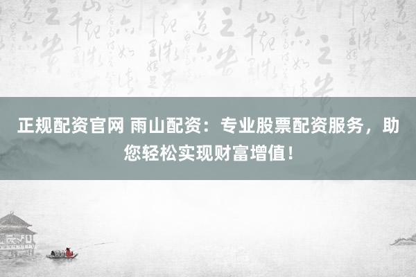 正规配资官网 雨山配资：专业股票配资服务，助您轻松实现财富增值！
