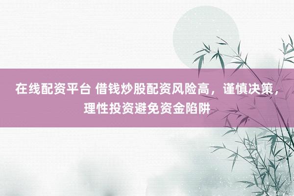 在线配资平台 借钱炒股配资风险高,谨慎决策,理性投资避免资金陷阱