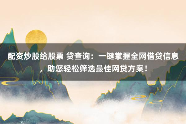 配资炒股给股票 贷查询:一键掌握全网借贷信息,助您轻松筛选最佳网贷方案!