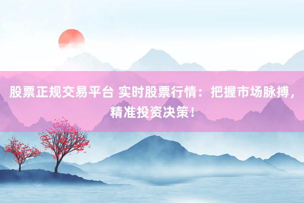 股票正规交易平台 实时股票行情：把握市场脉搏，精准投资决策！