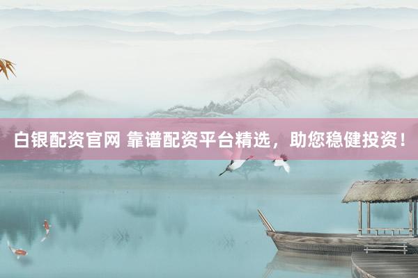 白银配资官网 靠谱配资平台精选，助您稳健投资！
