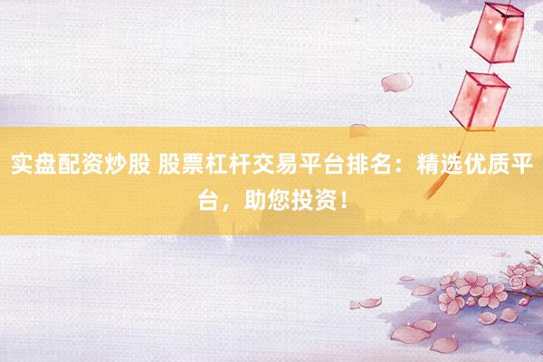 实盘配资炒股 股票杠杆交易平台排名:精选优质平台,助您投资!