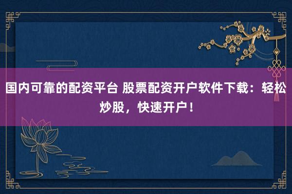 国内可靠的配资平台 股票配资开户软件下载：轻松炒股，快速开户！