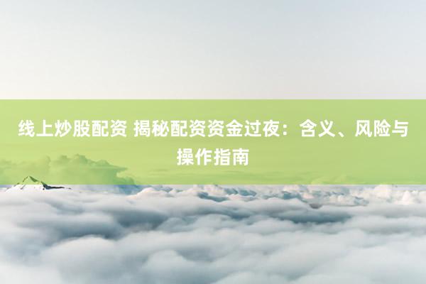 线上炒股配资 揭秘配资资金过夜：含义、风险与操作指南