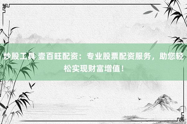 炒股工具 壹百旺配资：专业股票配资服务，助您轻松实现财富增值！