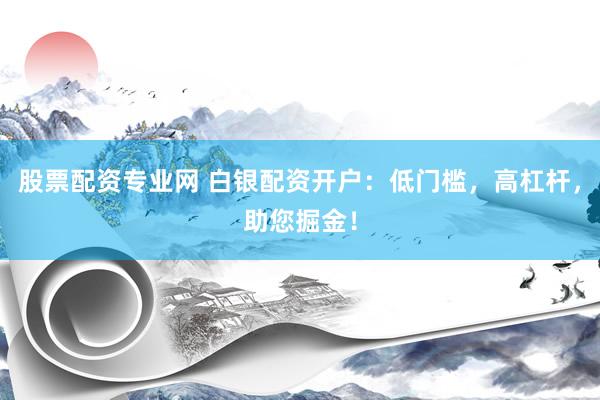 股票配资专业网 白银配资开户：低门槛，高杠杆，助您掘金！