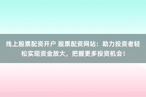 线上股票配资开户 股票配资网站:助力投资者轻松实现资金放大,把握更多投资机会!