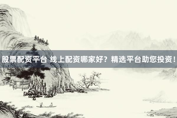 股票配资平台 线上配资哪家好?精选平台助您投资!