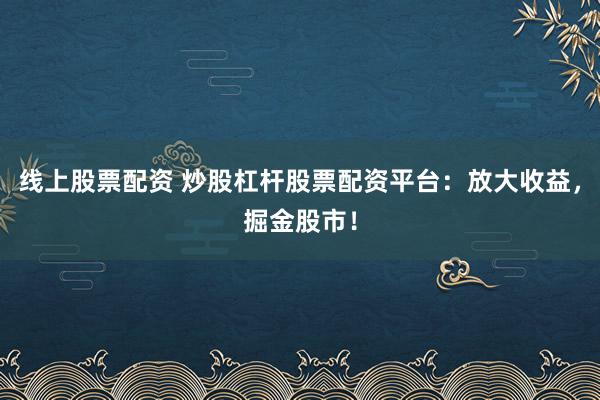 线上股票配资 炒股杠杆股票配资平台：放大收益，掘金股市！