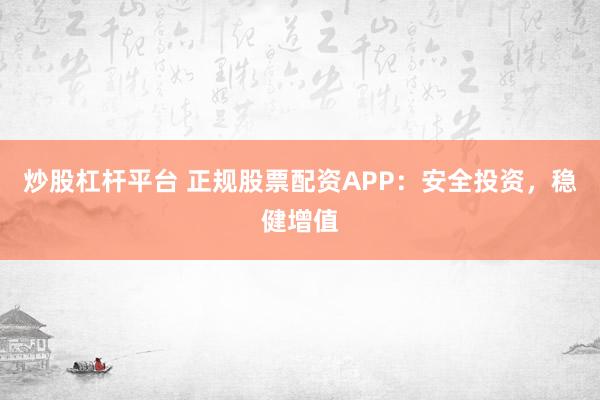 炒股杠杆平台 正规股票配资APP：安全投资，稳健增值