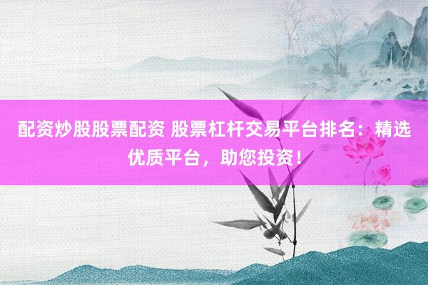 配资炒股股票配资 股票杠杆交易平台排名：精选优质平台，助您投资！