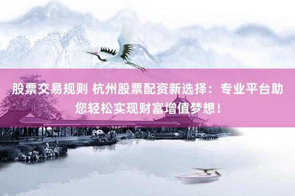股票交易规则 杭州股票配资新选择:专业平台助您轻松实现财富增值梦想!
