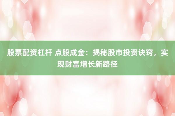 股票配资杠杆 点股成金:揭秘股市投资诀窍,实现财富增长新路径