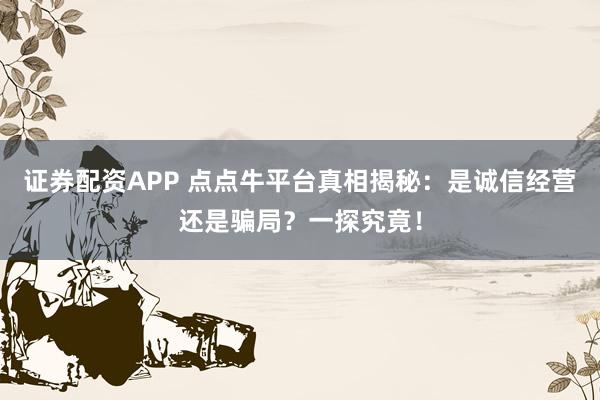 证券配资APP 点点牛平台真相揭秘:是诚信经营还是骗局?一探究竟!