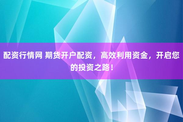 配资行情网 期货开户配资,高效利用资金,开启您的投资之路!