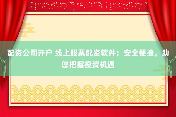配资公司开户 线上股票配资软件:安全便捷,助您把握投资机遇