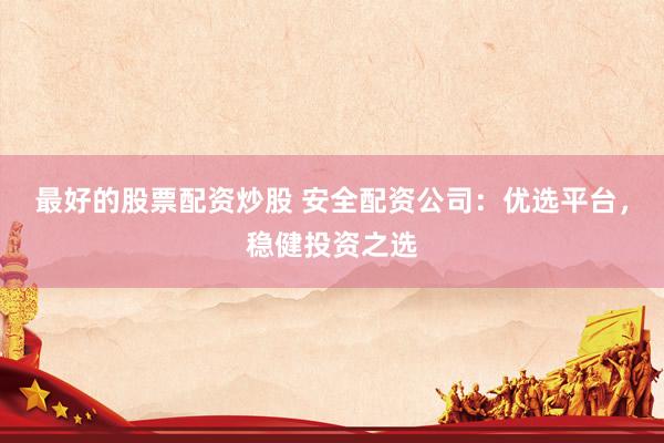 最好的股票配资炒股 安全配资公司：优选平台，稳健投资之选