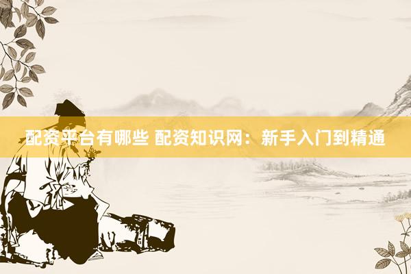 配资平台有哪些 配资知识网:新手入门到精通