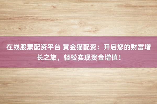 在线股票配资平台 黄金猫配资：开启您的财富增长之旅，轻松实现资金增值！