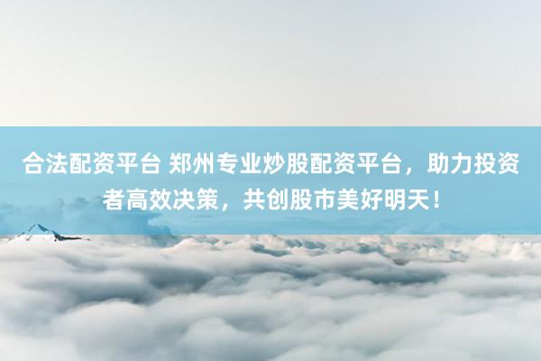 合法配资平台 郑州专业炒股配资平台，助力投资者高效决策，共创股市美好明天！