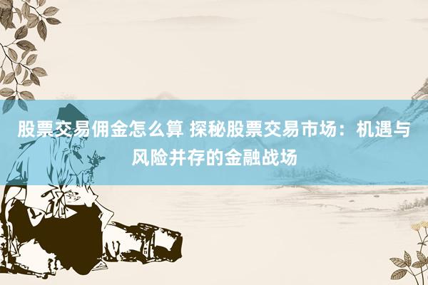 股票交易佣金怎么算 探秘股票交易市场：机遇与风险并存的金融战场
