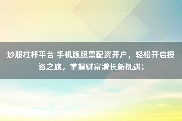 炒股杠杆平台 手机版股票配资开户，轻松开启投资之旅，掌握财富增长新机遇！