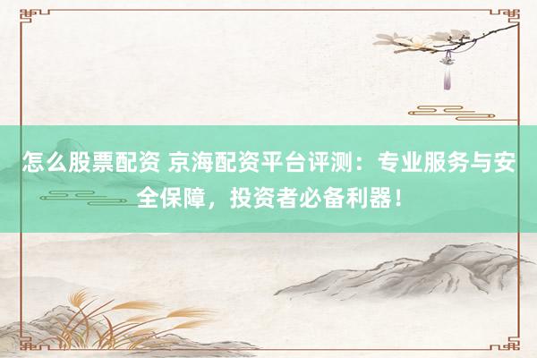 怎么股票配资 京海配资平台评测：专业服务与安全保障，投资者必备利器！