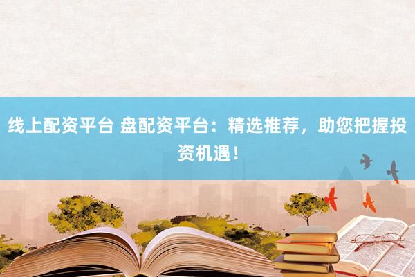 线上配资平台 盘配资平台：精选推荐，助您把握投资机遇！